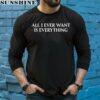 Blu Detiger All I Ever Want Is Everything Shirt 5 long sleeve shirt