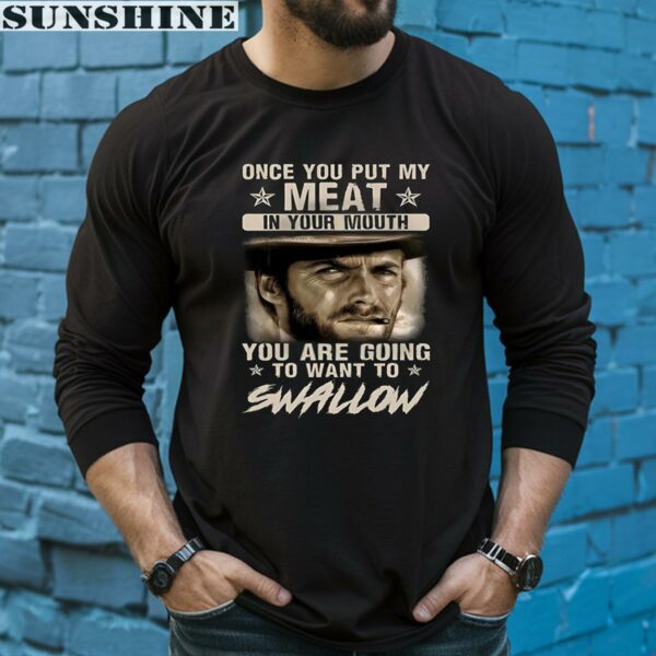 Clint Eastwood Once You Put My Meat In Your Mouth You Are Going To Want To Swallow Shirt 5 long sleeve shirt