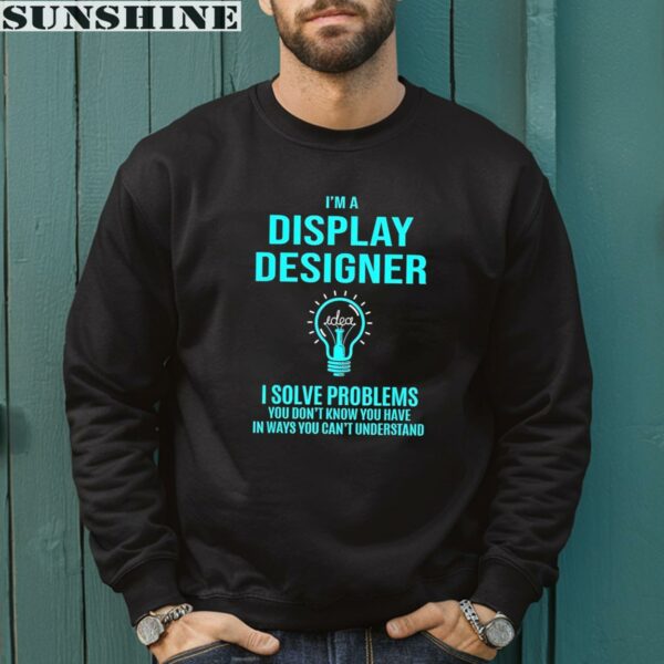 Idea I'm A Display Designer I Solve Problems You Don't Know You Have In Ways You Can't Understand Shirt 3 sweatshirt