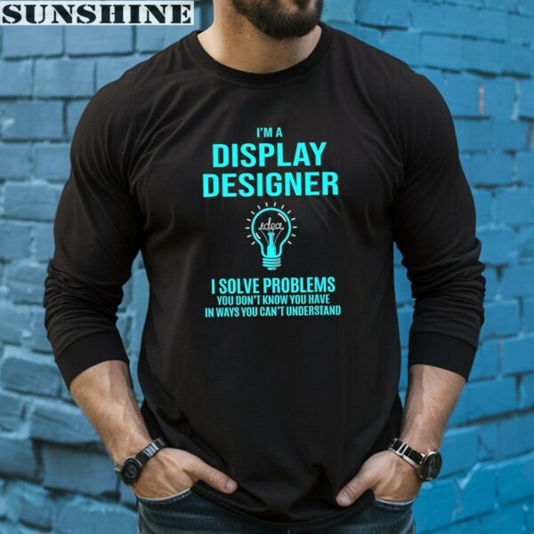 Idea I'm A Display Designer I Solve Problems You Don't Know You Have In Ways You Can't Understand Shirt 5 long sleeve