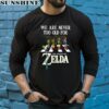 We Are Never Too Old For The Legend Of Zelda T Shirt 5 long sleeve shirt