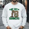 2024 Boston Celtics NBA Finals Champions We Got 18 Banners t shirt 3 Sweatshirts