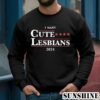I Want Cute Lesbians 2024 Shirt 3 Sweatshirts